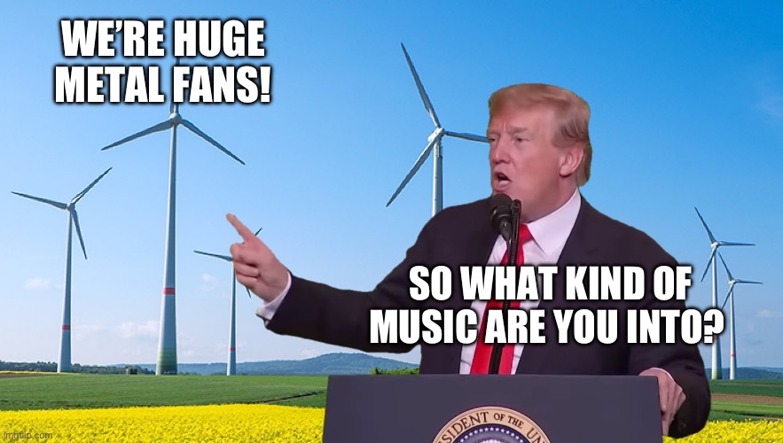 WE’RE HUGE METAL FANS! SO WHAT KIND OF MUSIC ARE YOU INTO? | image tagged in donald trump,maga,republicans,heavy metal | made w/ Imgflip meme maker