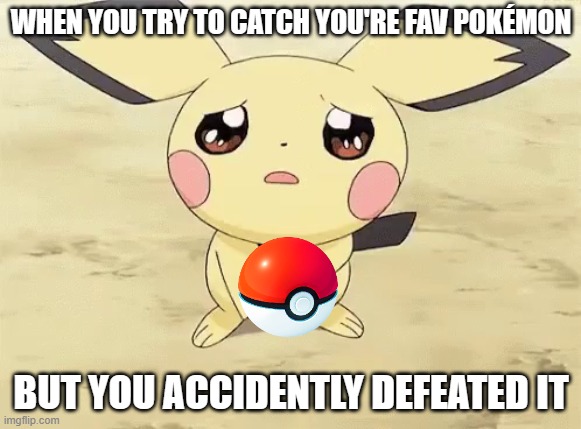 happen to anyone too? | WHEN YOU TRY TO CATCH YOU'RE FAV POKÉMON; BUT YOU ACCIDENTLY DEFEATED IT | image tagged in sad pichu | made w/ Imgflip meme maker