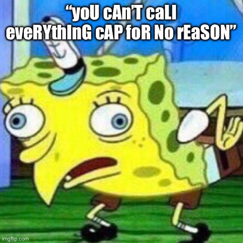 triggerpaul | “yoU cAn’T caLl eveRYthInG cAP foR No rEaSON” | image tagged in triggerpaul | made w/ Imgflip meme maker