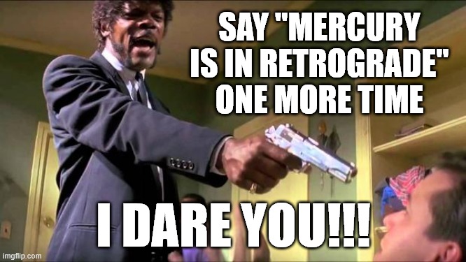 SAY IT AGAIN! | SAY "MERCURY IS IN RETROGRADE" ONE MORE TIME; I DARE YOU!!! | image tagged in say what again,astrology,mercury,nonsense,bullshit | made w/ Imgflip meme maker