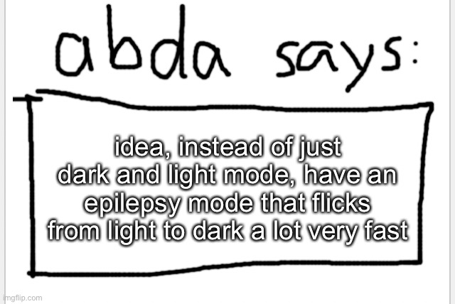 :3 | idea, instead of just dark and light mode, have an epilepsy mode that flicks from light to dark a lot very fast | image tagged in anotherbadlydrawnaxolotl s announcement temp | made w/ Imgflip meme maker