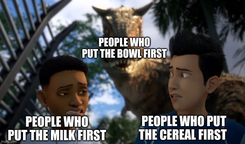 true | PEOPLE WHO PUT THE BOWL FIRST; PEOPLE WHO PUT THE MILK FIRST; PEOPLE WHO PUT THE CEREAL FIRST | image tagged in toro sneaking up on campers | made w/ Imgflip meme maker