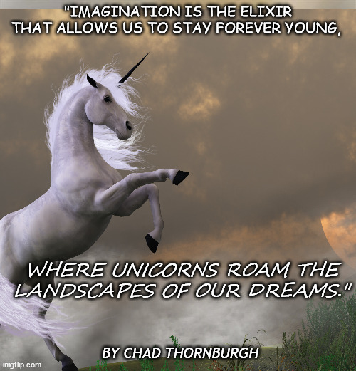 imagenation | "IMAGINATION IS THE ELIXIR THAT ALLOWS US TO STAY FOREVER YOUNG, WHERE UNICORNS ROAM THE LANDSCAPES OF OUR DREAMS."; BY CHAD THORNBURGH | image tagged in unicorn,beautiful,imgflip users,qoute,life lessons | made w/ Imgflip meme maker
