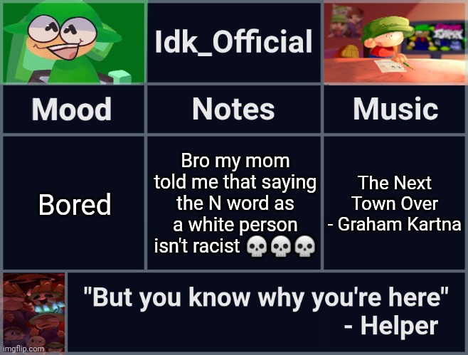 Idk_Official's D&B Announcement Template | Bro my mom told me that saying the N word as a white person isn't racist 💀💀💀; Bored; The Next Town Over - Graham Kartna | image tagged in idk_official's d b announcement template,idk,stuff,s o u p,carck | made w/ Imgflip meme maker