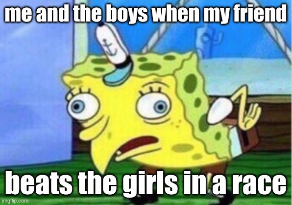 it's a joke, please don't take it seriously | me and the boys when my friend; beats the girls in a race | image tagged in memes,mocking spongebob | made w/ Imgflip meme maker