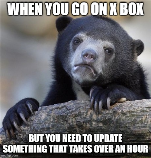 Confession Bear Meme | WHEN YOU GO ON X BOX; BUT YOU NEED TO UPDATE SOMETHING THAT TAKES OVER AN HOUR | image tagged in memes,confession bear | made w/ Imgflip meme maker