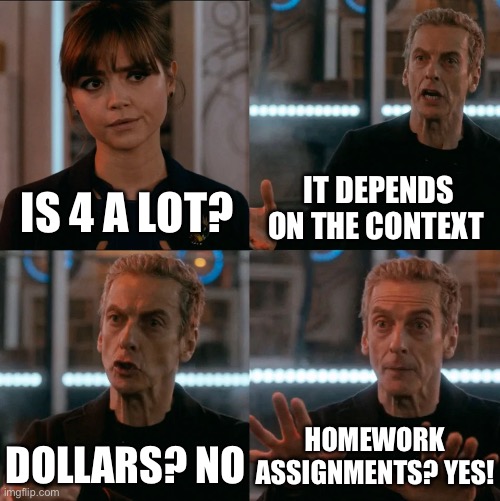 is 4 a lot? | IT DEPENDS ON THE CONTEXT; IS 4 A LOT? HOMEWORK ASSIGNMENTS? YES! DOLLARS? NO | image tagged in is 4 a lot | made w/ Imgflip meme maker