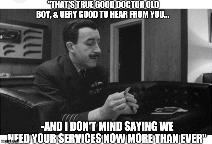 "THAT'S TRUE GOOD DOCTOR OLD BOY, & VERY GOOD TO HEAR FROM YOU... -AND I DON'T MIND SAYING WE NEED YOUR SERVICES NOW MORE THAN EVER" | made w/ Imgflip meme maker