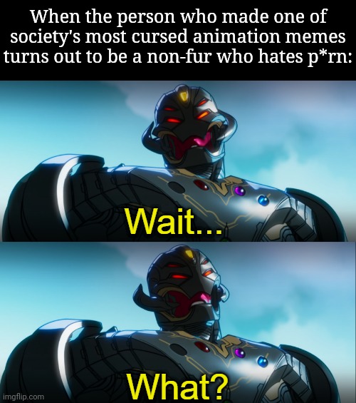 HUH?! | When the person who made one of society's most cursed animation memes turns out to be a non-fur who hates p*rn: | image tagged in ultron wait what | made w/ Imgflip meme maker