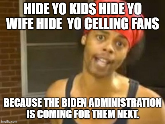 Biden wants to put small celling fan manufacturers out of business, because of climate Change. | HIDE YO KIDS HIDE YO WIFE HIDE  YO CELLING FANS; BECAUSE THE BIDEN ADMINISTRATION IS COMING FOR THEM NEXT. | image tagged in memes,hide yo kids hide yo wife,democrats,joe biden,business,climate change | made w/ Imgflip meme maker