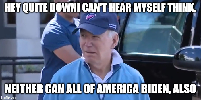 Biden | HEY QUITE DOWNI CAN'T HEAR MYSELF THINK. NEITHER CAN ALL OF AMERICA BIDEN, ALSO | made w/ Imgflip meme maker