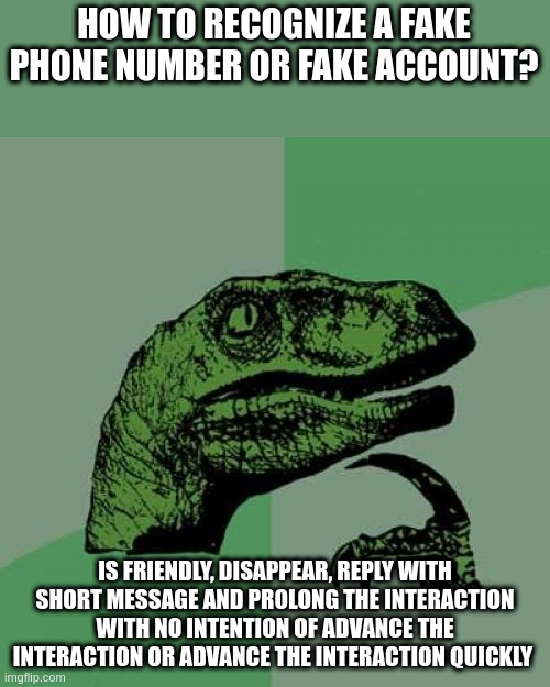 quickly | HOW TO RECOGNIZE A FAKE PHONE NUMBER OR FAKE ACCOUNT? IS FRIENDLY, DISAPPEAR, REPLY WITH SHORT MESSAGE AND PROLONG THE INTERACTION WITH NO INTENTION OF ADVANCE THE INTERACTION OR ADVANCE THE INTERACTION QUICKLY | image tagged in memes,philosoraptor | made w/ Imgflip meme maker