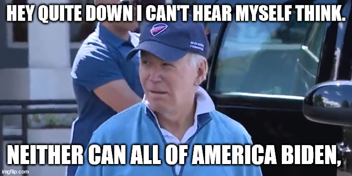 Biden | HEY QUITE DOWN I CAN'T HEAR MYSELF THINK. NEITHER CAN ALL OF AMERICA BIDEN, | made w/ Imgflip meme maker