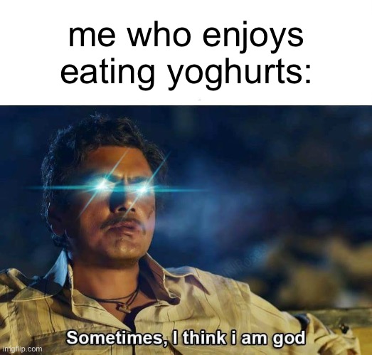 Sometimes, I think I am God | me who enjoys eating yoghurts: | image tagged in sometimes i think i am god | made w/ Imgflip meme maker