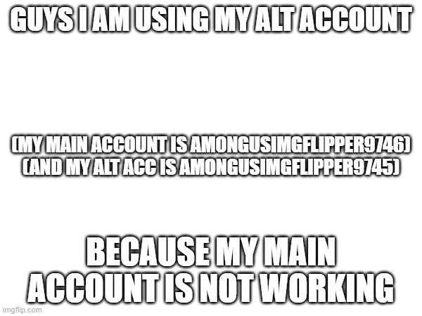 my main acc died :( | GUYS I AM USING MY ALT ACCOUNT; (MY MAIN ACCOUNT IS AMONGUSIMGFLIPPER9746)
(AND MY ALT ACC IS AMONGUSIMGFLIPPER9745); BECAUSE MY MAIN ACCOUNT IS NOT WORKING | image tagged in memes,what happened | made w/ Imgflip meme maker