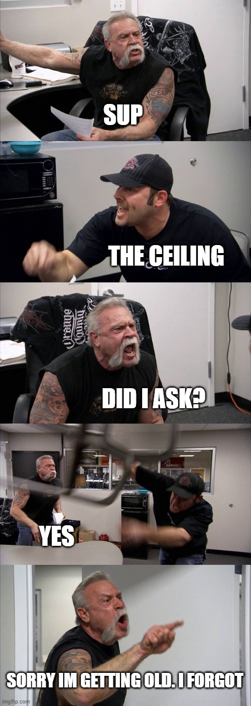 American Chopper Argument | SUP; THE CEILING; DID I ASK? YES; SORRY IM GETTING OLD. I FORGOT | image tagged in memes,american chopper argument | made w/ Imgflip meme maker