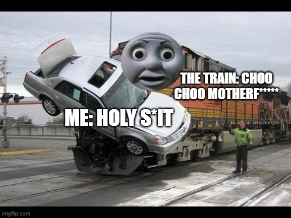 Car Crash | THE TRAIN: CHOO CHOO MOTHERF*****; ME: HOLY S*IT | image tagged in car crash | made w/ Imgflip meme maker