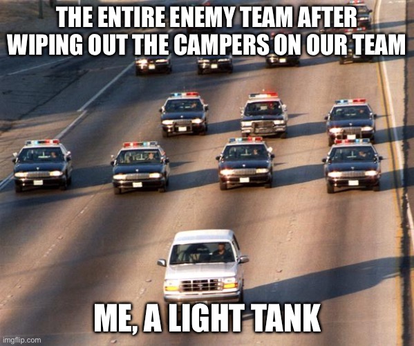 This is why I have an Eurobeat playlist | THE ENTIRE ENEMY TEAM AFTER WIPING OUT THE CAMPERS ON OUR TEAM; ME, A LIGHT TANK | image tagged in oj simpson police chase | made w/ Imgflip meme maker