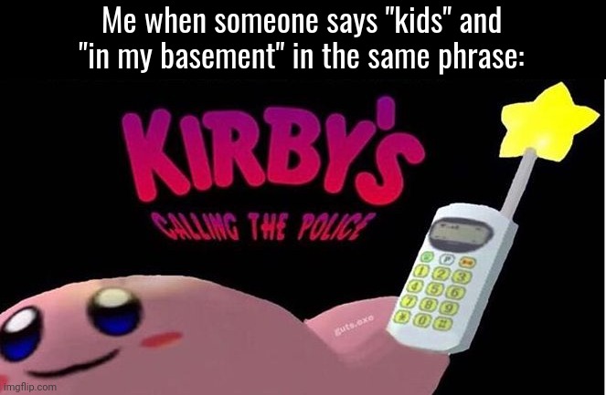 Fr | Me when someone says "kids" and "in my basement" in the same phrase: | image tagged in kirby's calling the police,memes,kids,basement,relatable,funny | made w/ Imgflip meme maker
