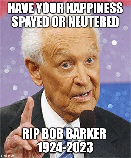 Bob Barker | HAVE YOUR HAPPINESS SPAYED OR NEUTERED; RIP BOB BARKER 
1924-2023 | image tagged in bob barker,rip,memes,the price is right | made w/ Imgflip meme maker