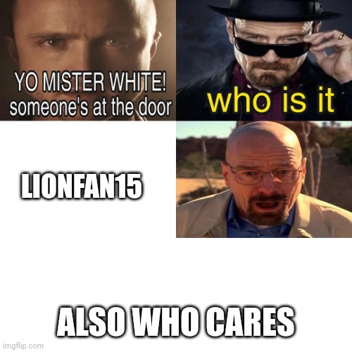 Yo Mister White, someone’s at the door! | LIONFAN15 ALSO WHO CARES | image tagged in yo mister white someone s at the door | made w/ Imgflip meme maker