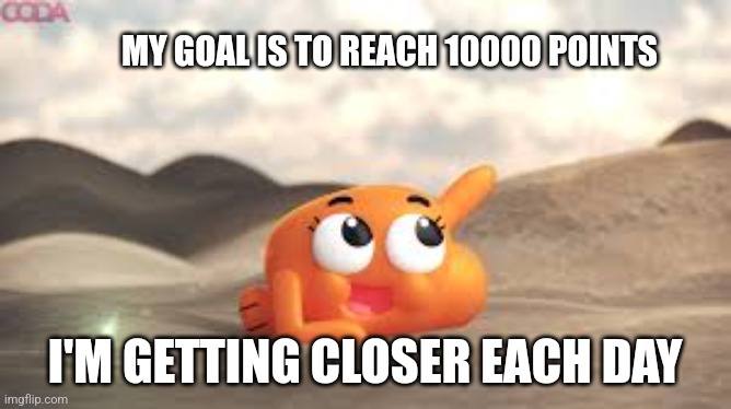 Bad meme but idc | MY GOAL IS TO REACH 10000 POINTS; I'M GETTING CLOSER EACH DAY | image tagged in i'm on my way | made w/ Imgflip meme maker