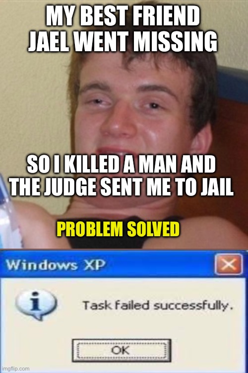 Nailed it | MY BEST FRIEND JAEL WENT MISSING; SO I KILLED A MAN AND THE JUDGE SENT ME TO JAIL; PROBLEM SOLVED | image tagged in high/drunk guy | made w/ Imgflip meme maker