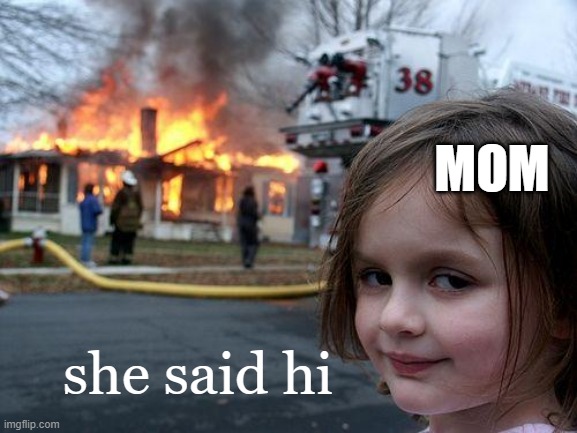 MOM she said hi | image tagged in memes,disaster girl | made w/ Imgflip meme maker