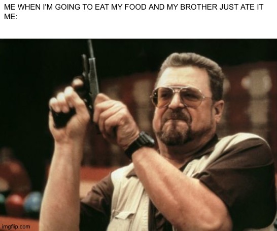 Me when I'm going to eat my food and my brother just ate it | ME WHEN I'M GOING TO EAT MY FOOD AND MY BROTHER JUST ATE IT
ME: | image tagged in memes,am i the only one around here,food,brothers | made w/ Imgflip meme maker