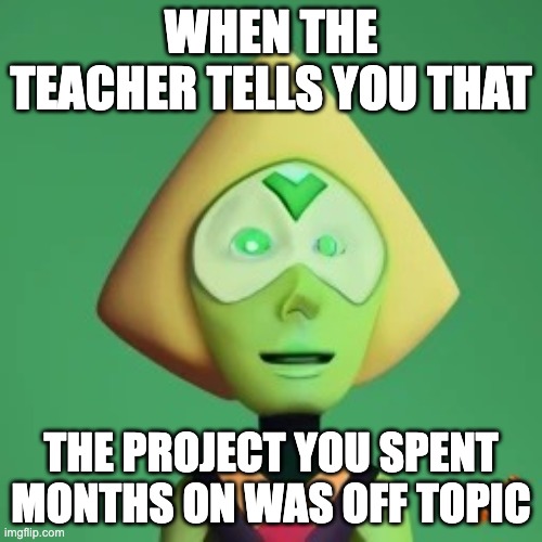 projects be like | WHEN THE TEACHER TELLS YOU THAT; THE PROJECT YOU SPENT MONTHS ON WAS OFF TOPIC | image tagged in derp peridot | made w/ Imgflip meme maker