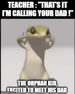 !??! | TEACHER : "THAT'S IT I'M CALLING YOUR DAD !"; THE ORPHAN KID, EXCITED TO MEET HIS DAD | image tagged in gifs,lizard,dance | made w/ Imgflip video-to-gif maker