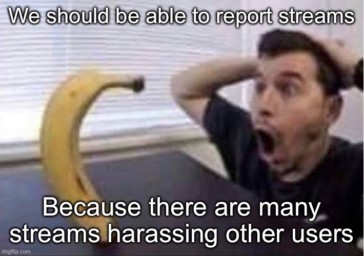 banana standing up | We should be able to report streams; Because there are many streams harassing other users | image tagged in banana standing up | made w/ Imgflip meme maker