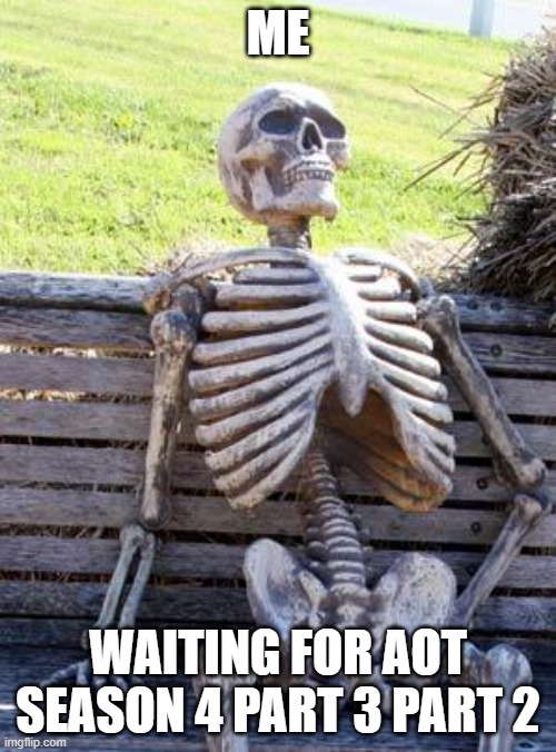 Waiting Skeleton Meme | ME; WAITING FOR AOT SEASON 4 PART 3 PART 2 | image tagged in memes,waiting skeleton | made w/ Imgflip meme maker