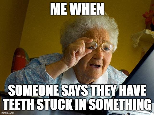 Grandma Finds The Internet Meme | ME WHEN; SOMEONE SAYS THEY HAVE TEETH STUCK IN SOMETHING | image tagged in memes,grandma finds the internet | made w/ Imgflip meme maker