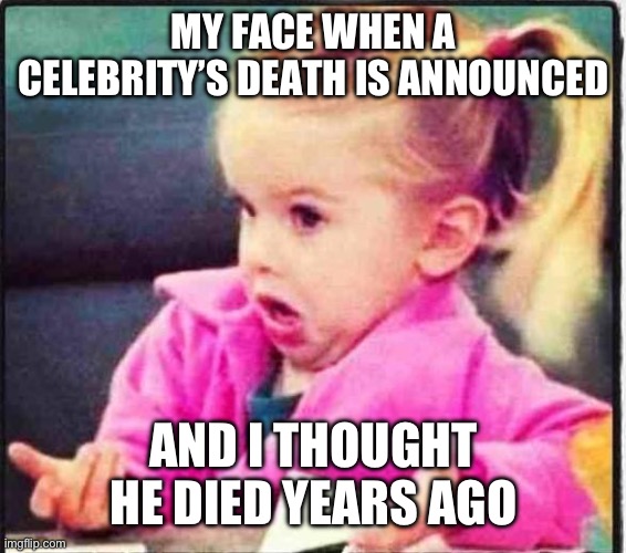 Confused Girl | MY FACE WHEN A CELEBRITY’S DEATH IS ANNOUNCED; AND I THOUGHT HE DIED YEARS AGO | image tagged in confused girl | made w/ Imgflip meme maker