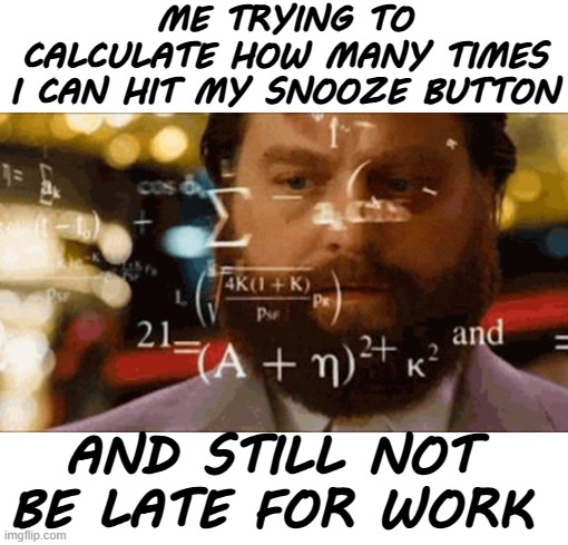 Just One More Time | ME TRYING TO CALCULATE HOW MANY TIMES
I CAN HIT MY SNOOZE BUTTON; AND STILL NOT BE LATE FOR WORK | image tagged in confused math man,memes,funny | made w/ Imgflip meme maker