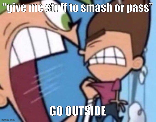 Cosmo yelling at timmy | “give me stuff to smash or pass”; GO OUTSIDE | image tagged in cosmo yelling at timmy | made w/ Imgflip meme maker