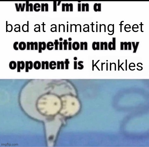 Me when I'm in a .... competition and my opponent is ..... | bad at animating feet; Krinkles | image tagged in me when i'm in a competition and my opponent is | made w/ Imgflip meme maker