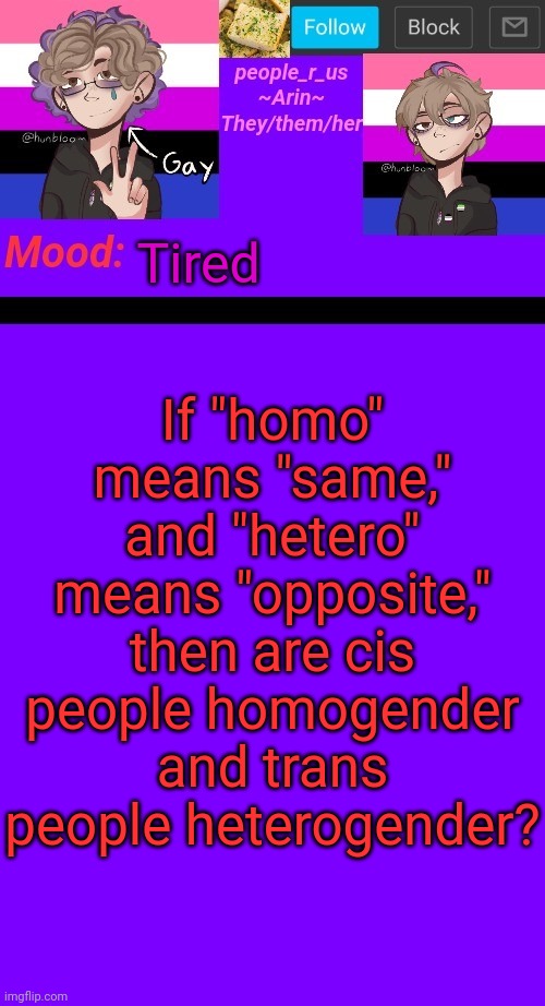 Shower thoughts | Tired; If "homo" means "same," and "hetero" means "opposite," then are cis people homogender and trans people heterogender? | image tagged in people_r_us announcement template v 4 5 | made w/ Imgflip meme maker