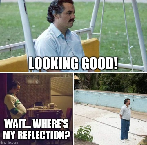 Sad Pablo Escobar Meme | LOOKING GOOD! WAIT... WHERE'S MY REFLECTION? | image tagged in memes,sad pablo escobar | made w/ Imgflip meme maker