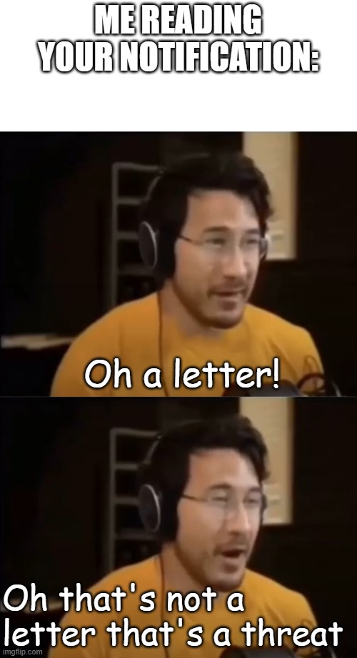 ME READING YOUR NOTIFICATION: Oh a letter! Oh that's not a letter that's a threat | made w/ Imgflip meme maker