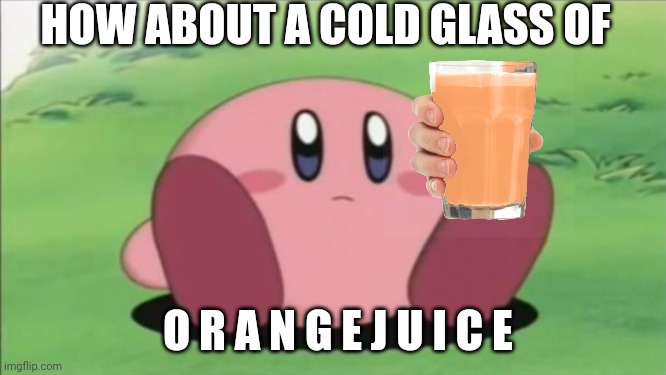 kirby | HOW ABOUT A COLD GLASS OF O R A N G E J U I C E | image tagged in kirby | made w/ Imgflip meme maker