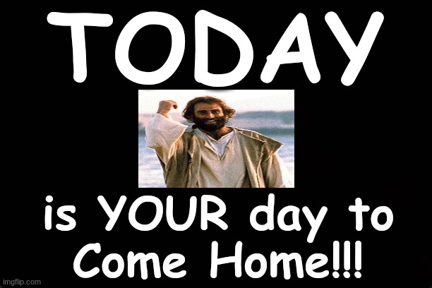 TODAY....is YOUR day to come home!!! | TODAY; is YOUR day to
Come Home!!! | image tagged in jesus christ,home,salvation,today | made w/ Imgflip meme maker