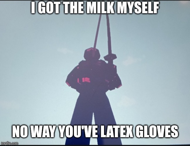 i got the milk myself | NO WAY YOU'VE LATEX GLOVES | image tagged in i got the milk myself | made w/ Imgflip meme maker