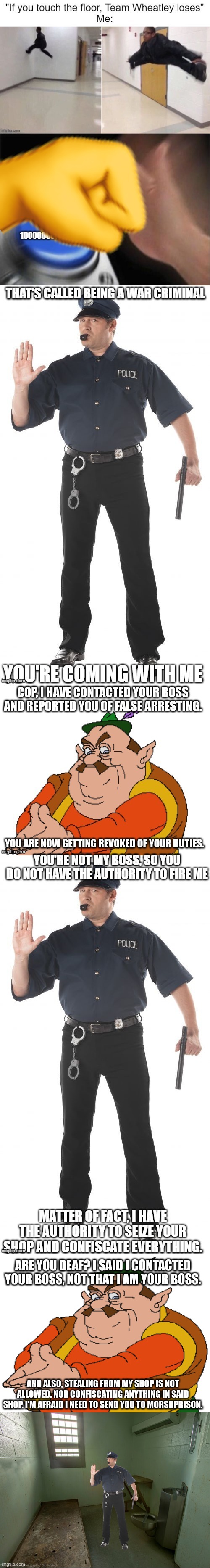 ARE YOU DEAF? I SAID I CONTACTED YOUR BOSS, NOT THAT I AM YOUR BOSS. AND ALSO, STEALING FROM MY SHOP IS NOT ALLOWED. NOR CONFISCATING ANYTHING IN SAID SHOP. I'M AFRAID I NEED TO SEND YOU TO MORSHPRISON. | made w/ Imgflip meme maker