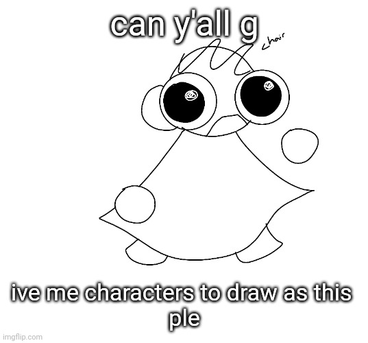 edrdfhklng | can y'all g; ive me characters to draw as this 
ple | made w/ Imgflip meme maker
