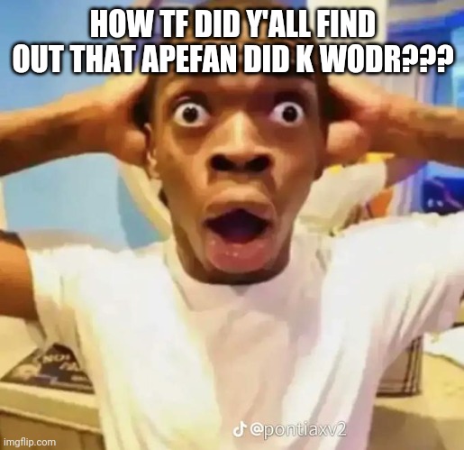 Shocker. | HOW TF DID Y'ALL FIND OUT THAT APEFAN DID K WODR??? | image tagged in shocked black guy | made w/ Imgflip meme maker
