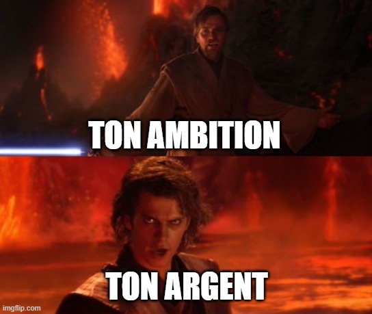 money and ambition | TON AMBITION; TON ARGENT | image tagged in it's over anakin i have the high ground | made w/ Imgflip meme maker