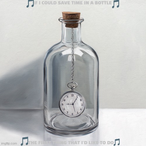 imgflip sings time in a bottle | IF I COULD SAVE TIME IN A BOTTLE; THE FIRST THING THAT I'D LIKE TO DO | image tagged in time in a bottle,70s music | made w/ Imgflip meme maker