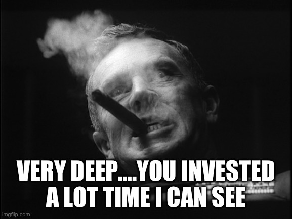 General Ripper (Dr. Strangelove) | VERY DEEP….YOU INVESTED A LOT TIME I CAN SEE | image tagged in general ripper dr strangelove | made w/ Imgflip meme maker